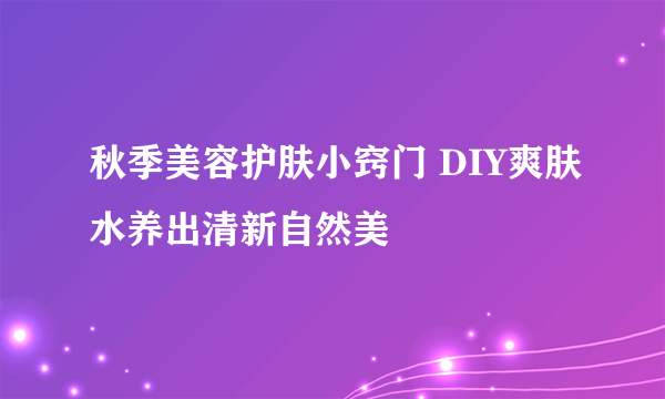 秋季美容护肤小窍门 DIY爽肤水养出清新自然美