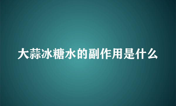 大蒜冰糖水的副作用是什么