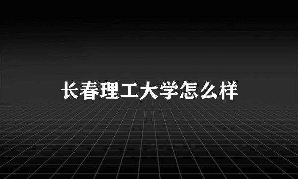 长春理工大学怎么样