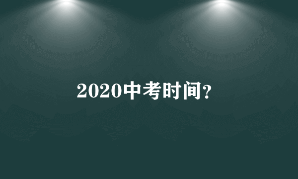 2020中考时间？