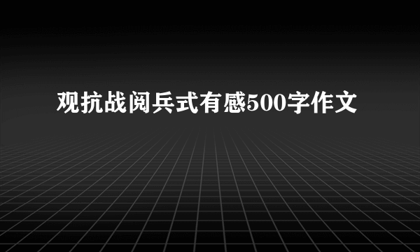 观抗战阅兵式有感500字作文