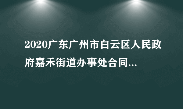 2020广东广州市白云区人民政府嘉禾街道办事处合同制工作人员补录1人公告