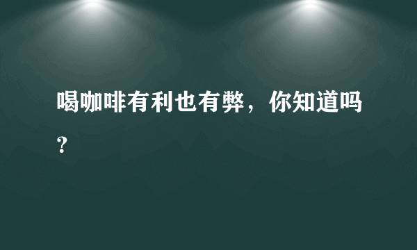 喝咖啡有利也有弊，你知道吗？