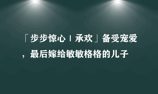 「步步惊心｜承欢」备受宠爱，最后嫁给敏敏格格的儿子