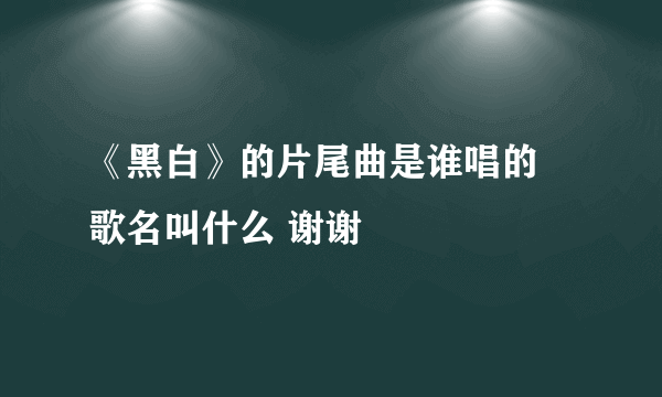 《黑白》的片尾曲是谁唱的 歌名叫什么 谢谢