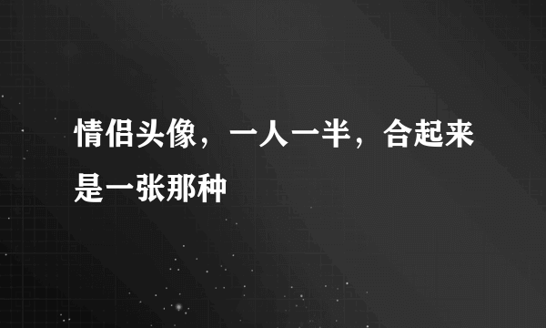 情侣头像，一人一半，合起来是一张那种