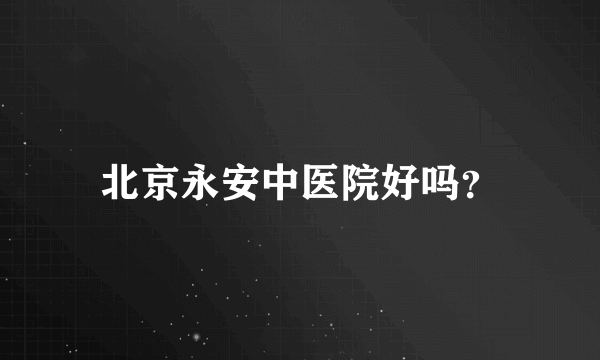 北京永安中医院好吗？