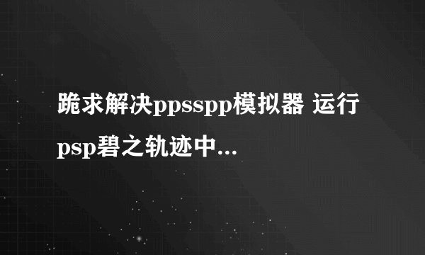 跪求解决ppsspp模拟器 运行 psp碧之轨迹中文版小地图不显示东西的方法