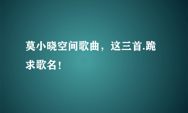 莫小晓空间歌曲，这三首.跪求歌名！