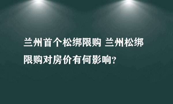 兰州首个松绑限购 兰州松绑限购对房价有何影响？