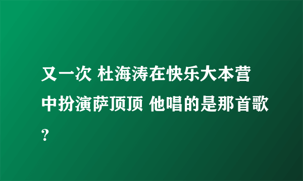 又一次 杜海涛在快乐大本营中扮演萨顶顶 他唱的是那首歌？