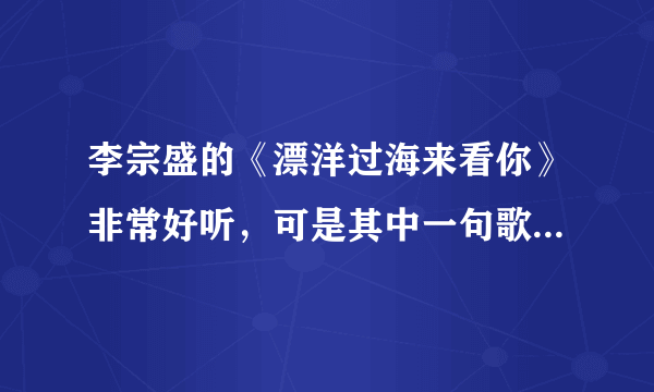 李宗盛的《漂洋过海来看你》非常好听，可是其中一句歌词是不是有问题？