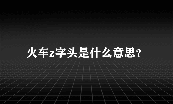 火车z字头是什么意思？