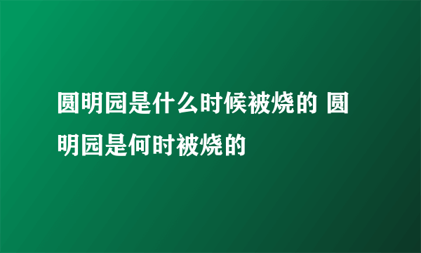 圆明园是什么时候被烧的 圆明园是何时被烧的