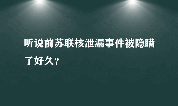 听说前苏联核泄漏事件被隐瞒了好久？