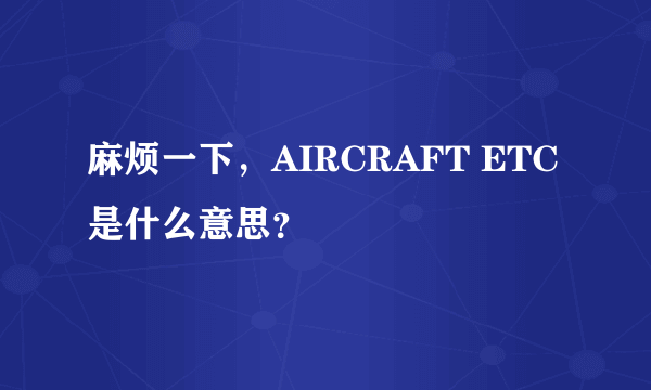 麻烦一下，AIRCRAFT ETC是什么意思？