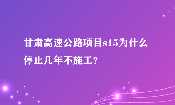 甘肃高速公路项目s15为什么停止几年不施工？