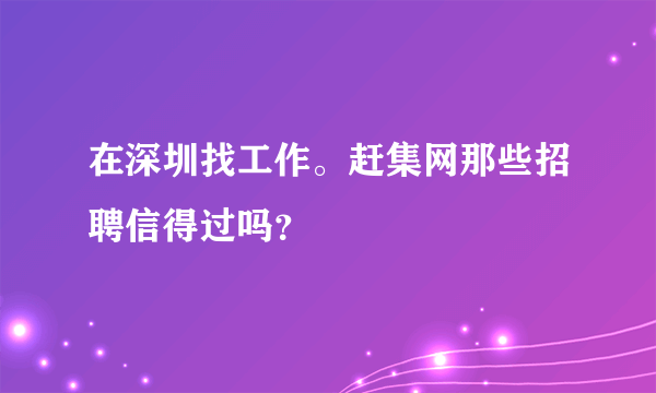 在深圳找工作。赶集网那些招聘信得过吗？