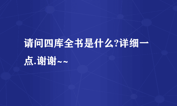 请问四库全书是什么?详细一点.谢谢~~