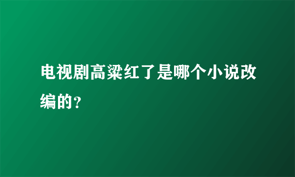 电视剧高粱红了是哪个小说改编的？