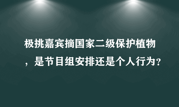 极挑嘉宾摘国家二级保护植物，是节目组安排还是个人行为？