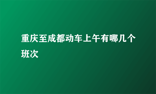 重庆至成都动车上午有哪几个班次