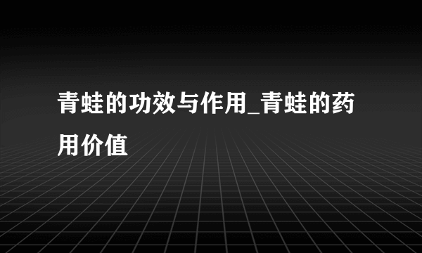 青蛙的功效与作用_青蛙的药用价值