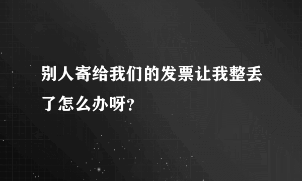 别人寄给我们的发票让我整丢了怎么办呀？