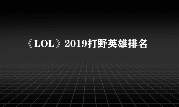 《LOL》2019打野英雄排名