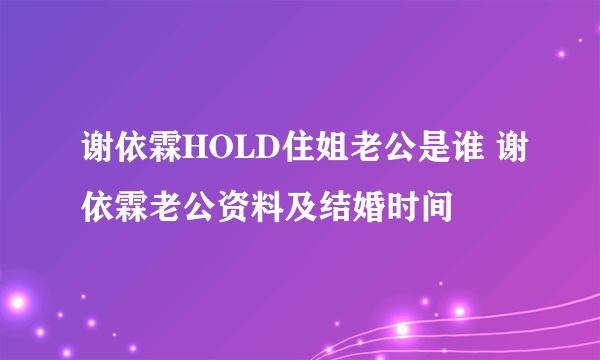 谢依霖HOLD住姐老公是谁 谢依霖老公资料及结婚时间