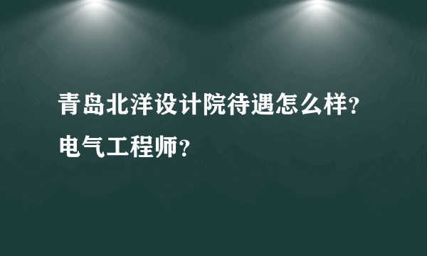 青岛北洋设计院待遇怎么样？电气工程师？