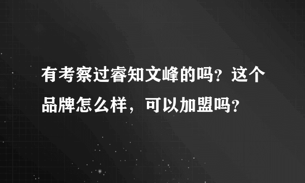 有考察过睿知文峰的吗？这个品牌怎么样，可以加盟吗？