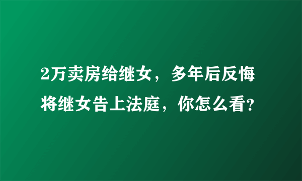 2万卖房给继女，多年后反悔将继女告上法庭，你怎么看？