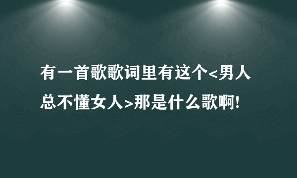 有一首歌歌词里有这个<男人总不懂女人>那是什么歌啊!