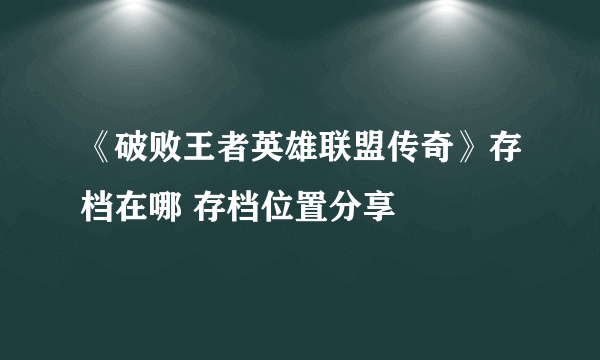 《破败王者英雄联盟传奇》存档在哪 存档位置分享