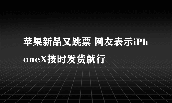 苹果新品又跳票 网友表示iPhoneX按时发货就行