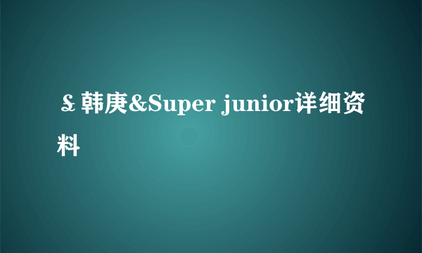 ￡韩庚&Super junior详细资料