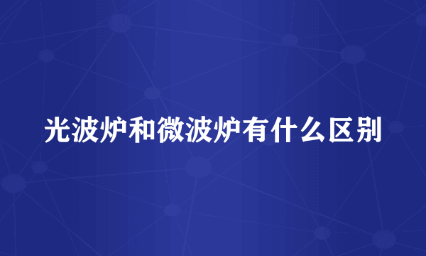 光波炉和微波炉有什么区别