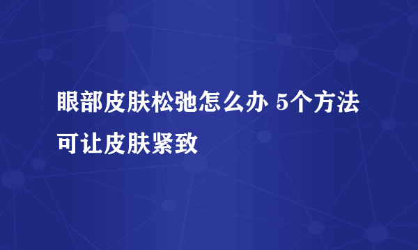 眼部皮肤松弛怎么办 5个方法可让皮肤紧致