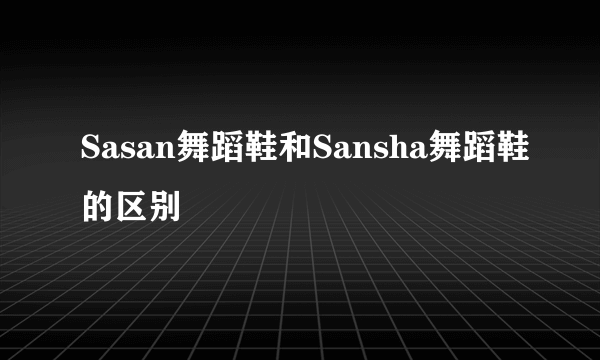 Sasan舞蹈鞋和Sansha舞蹈鞋的区别