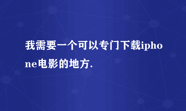 我需要一个可以专门下载iphone电影的地方.