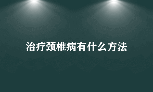 治疗颈椎病有什么方法