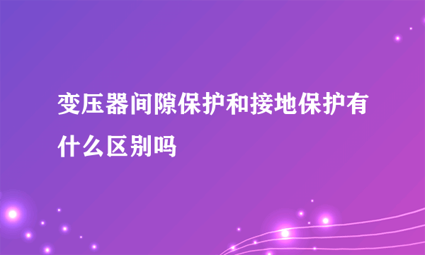 变压器间隙保护和接地保护有什么区别吗