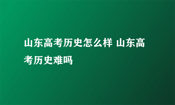 山东高考历史怎么样 山东高考历史难吗