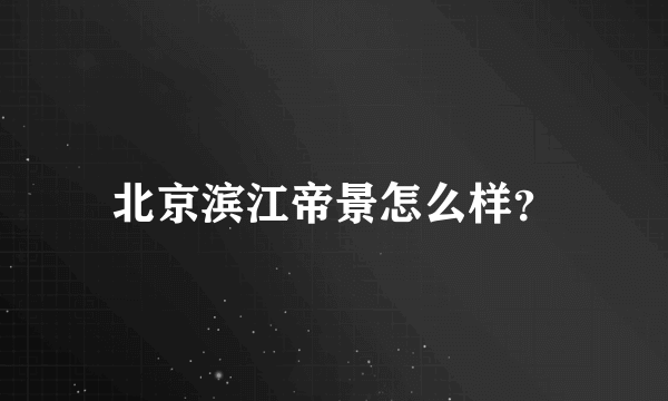 北京滨江帝景怎么样？