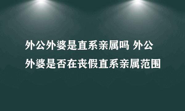 外公外婆是直系亲属吗 外公外婆是否在丧假直系亲属范围