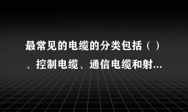 最常见的电缆的分类包括（）、控制电缆、通信电缆和射频电缆。