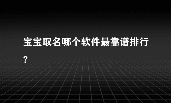 宝宝取名哪个软件最靠谱排行？