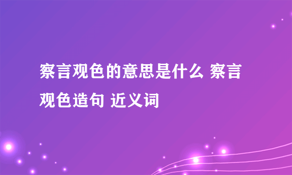 察言观色的意思是什么 察言观色造句 近义词