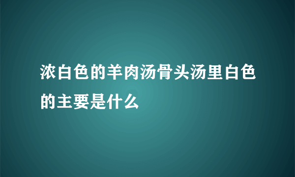 浓白色的羊肉汤骨头汤里白色的主要是什么